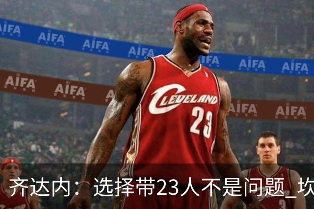 齐达内：选择带23人不是问题 坎特、本泽马？我需要更年轻的球员